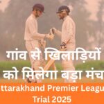 Uttarakhand premier league 2025 - गांव से खिलाड़ियों को मिलेगा बड़ा मंच