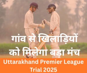 Uttarakhand premier league 2025 - गांव से खिलाड़ियों को मिलेगा बड़ा मंच
