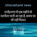 uttarakhans news - राजेंद्रनगर में एक महीने से मटमैला पानी आ रहा है, समय पर भी नहीं मिलत