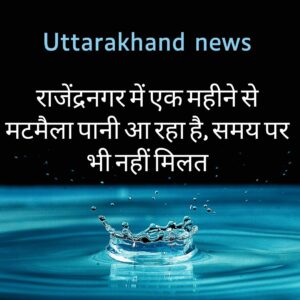 uttarakhans news - राजेंद्रनगर में एक महीने से मटमैला पानी आ रहा है, समय पर भी नहीं मिलत